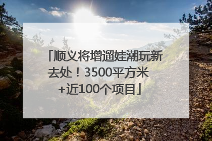 顺义将增遛娃潮玩新去处！3500平方米+近100个项目