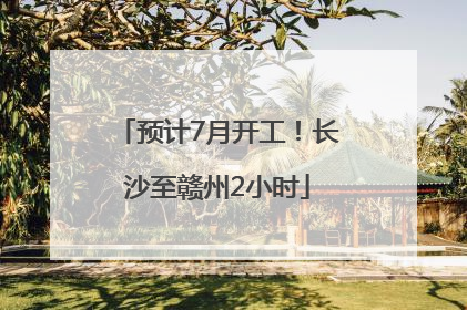 预计7月开工！长沙至赣州2小时