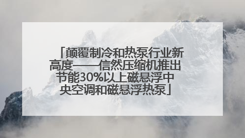 颠覆制冷和热泵行业新高度——信然压缩机推出节能30%以上磁悬浮中央空调和磁悬浮热泵