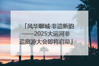 风华聊城·非遗新韵——2025大运河非遗旅游大会即将启幕