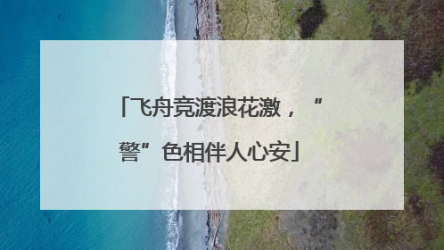 飞舟竞渡浪花激，“警”色相伴人心安