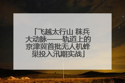 飞越太行山 秣兵大动脉——轨道上的京津冀首批无人机蜂巢投入汛期实战