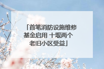 首笔消防设施维修基金启用 十堰两个老旧小区受益