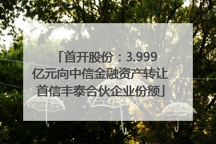 首开股份：3.999亿元向中信金融资产转让首信丰泰合伙企业份额