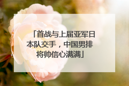 首战与上届亚军日本队交手，中国男排将帅信心满满