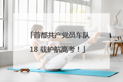 首都共产党员车队 18 载护航高考！