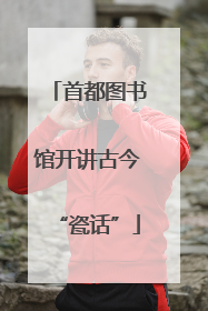 首都图书馆开讲古今“瓷话”