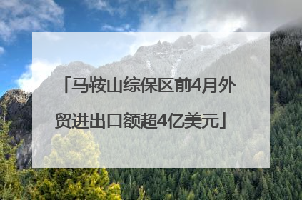 马鞍山综保区前4月外贸进出口额超4亿美元