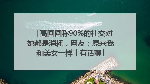高圆圆称90%的社交对她都是消耗，网友：原来我和美女一样丨有话聊
