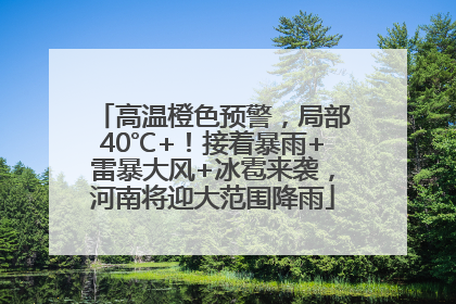 高温橙色预警，局部40℃+！接着暴雨+雷暴大风+冰雹来袭，河南将迎大范围降雨