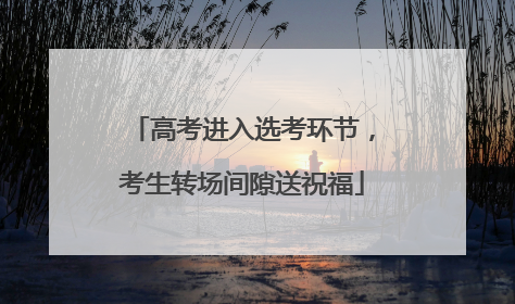 高考进入选考环节，考生转场间隙送祝福