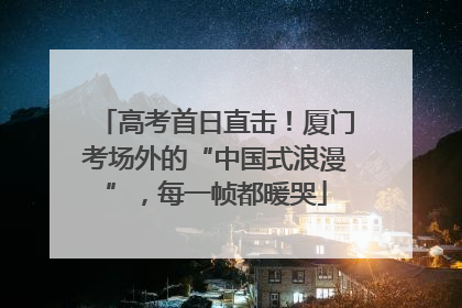 高考首日直击！厦门考场外的“中国式浪漫”，每一帧都暖哭