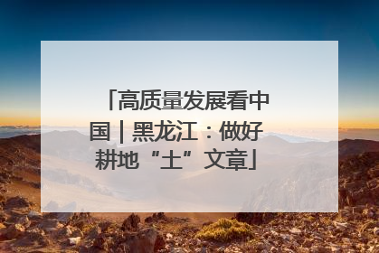 高质量发展看中国｜黑龙江：做好耕地“土”文章