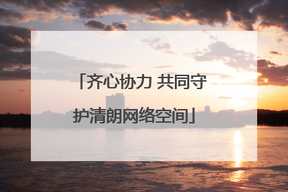 齐心协力 共同守护清朗网络空间