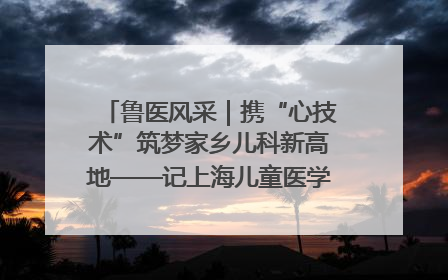鲁医风采｜携“心技术”筑梦家乡儿科新高地——记上海儿童医学中心临沂医院执行院长、副主任医师孙琦