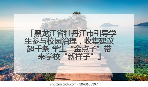 黑龙江省牡丹江市引导学生参与校园治理，收集建议超千条 学生“金点子”带来学校“新样子”