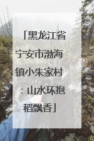 黑龙江省宁安市渤海镇小朱家村：山水环抱稻飘香