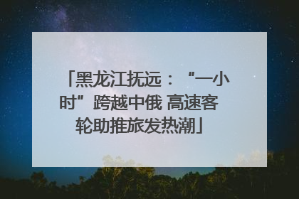 黑龙江抚远：“一小时”跨越中俄 高速客轮助推旅发热潮