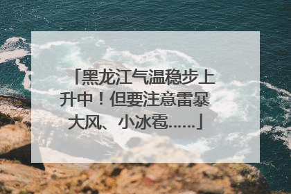 黑龙江气温稳步上升中！但要注意雷暴大风、小冰雹……