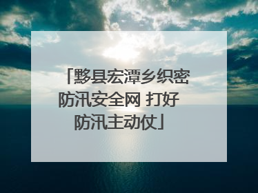 黟县宏潭乡织密防汛安全网 打好防汛主动仗