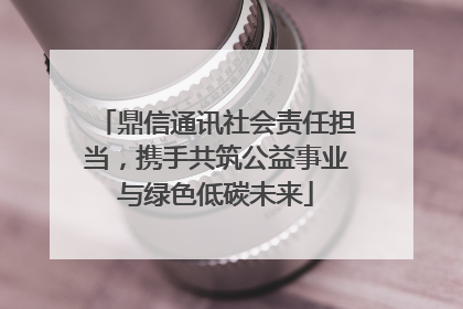鼎信通讯社会责任担当，携手共筑公益事业与绿色低碳未来
