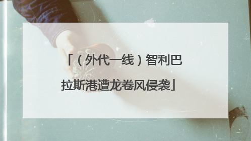（外代一线）智利巴拉斯港遭龙卷风侵袭