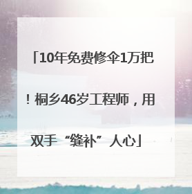 10年免费修伞1万把！桐乡46岁工程师，用双手“缝补”人心