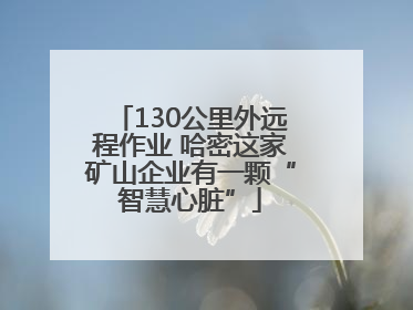130公里外远程作业 哈密这家矿山企业有一颗“智慧心脏”