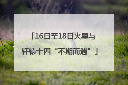 16日至18日火星与轩辕十四“不期而遇”