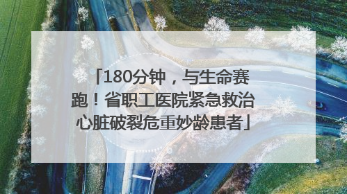 180分钟，与生命赛跑！省职工医院紧急救治心脏破裂危重妙龄患者