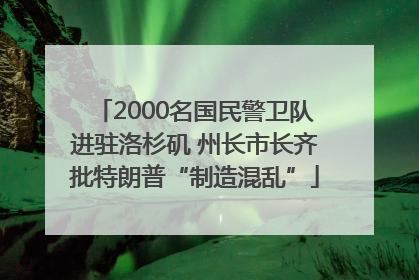 2000名国民警卫队进驻洛杉矶 州长市长齐批特朗普“制造混乱”