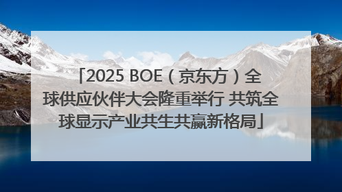 2025 BOE（京东方）全球供应伙伴大会隆重举行 共筑全球显示产业共生共赢新格局