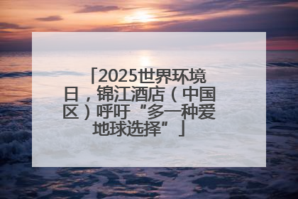 2025世界环境日，锦江酒店（中国区）呼吁“多一种爱地球选择”