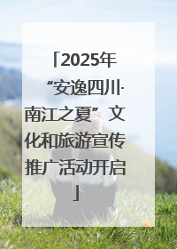 2025年“安逸四川·南江之夏”文化和旅游宣传推广活动开启