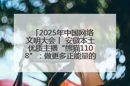 2025年中国网络文明大会丨 安徽本土优质主播“熊猫1108”：做更多正能量的事情 带给大家快乐