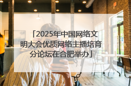 2025年中国网络文明大会优质网络主播培育分论坛在合肥举办