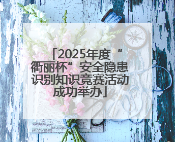 2025年度“衢丽杯”安全隐患识别知识竞赛活动成功举办