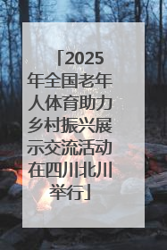 2025年全国老年人体育助力乡村振兴展示交流活动在四川北川举行