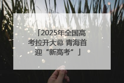 2025年全国高考拉开大幕 青海首迎“新高考”