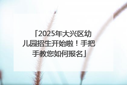 2025年大兴区幼儿园招生开始啦！手把手教您如何报名