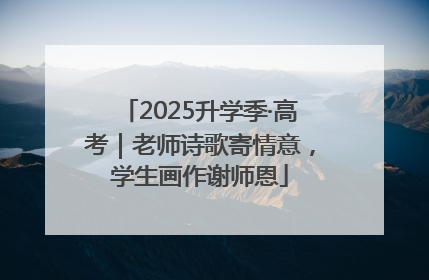 2025升学季·高考｜老师诗歌寄情意，学生画作谢师恩