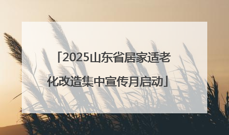 2025山东省居家适老化改造集中宣传月启动