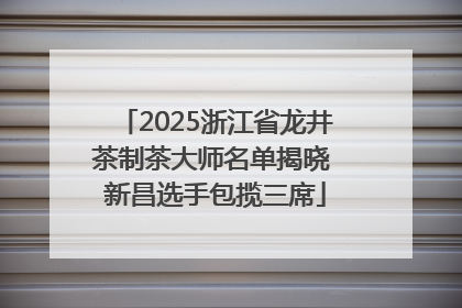 2025浙江省龙井茶制茶大师名单揭晓 新昌选手包揽三席