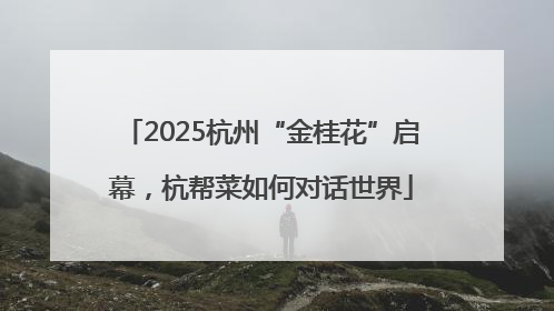 2025杭州“金桂花”启幕，杭帮菜如何对话世界