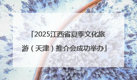 2025江西省夏季文化旅游（天津）推介会成功举办