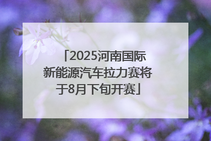 2025河南国际新能源汽车拉力赛将于8月下旬开赛