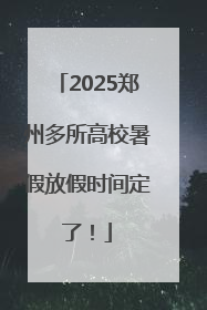 2025郑州多所高校暑假放假时间定了！