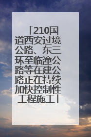 210国道西安过境公路、东三环至临潼公路等在建公路正在持续加快控制性工程施工