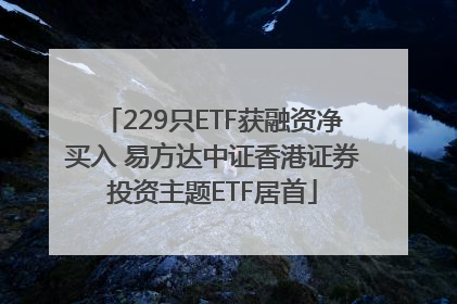 229只ETF获融资净买入 易方达中证香港证券投资主题ETF居首