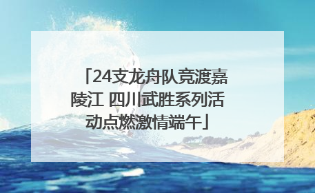 24支龙舟队竞渡嘉陵江 四川武胜系列活动点燃激情端午